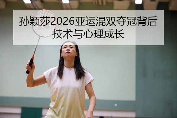 孙颖莎2026亚运混双夺冠背后技术与心理成长
